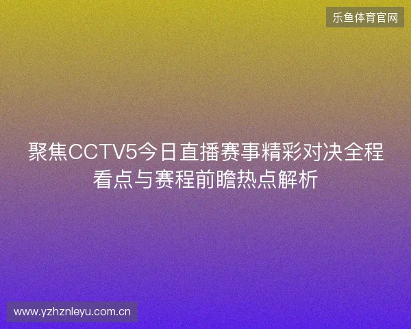 聚焦CCTV5今日直播赛事精彩对决全程看点与赛程前瞻热点解析