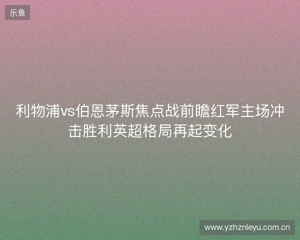 利物浦vs伯恩茅斯焦点战前瞻红军主场冲击胜利英超格局再起变化